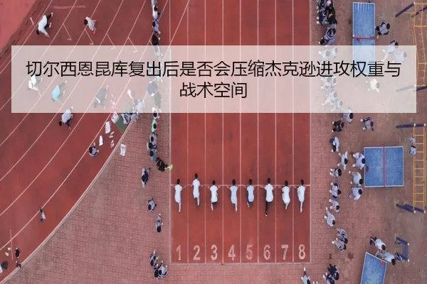 切尔西恩昆库复出后是否会压缩杰克逊进攻权重与战术空间