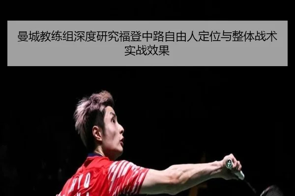曼城教练组深度研究福登中路自由人定位与整体战术实战效果
