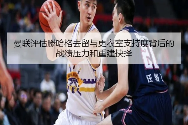 曼联评估滕哈格去留与更衣室支持度背后的战绩压力和重建抉择