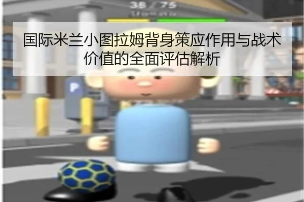 国际米兰小图拉姆背身策应作用与战术价值的全面评估解析