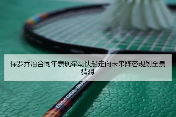 保罗乔治合同年表现牵动快船走向未来阵容规划全景猜想