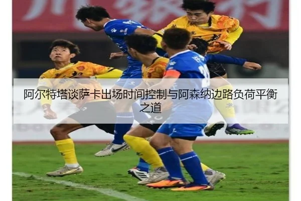 阿尔特塔谈萨卡出场时间控制与阿森纳边路负荷平衡之道