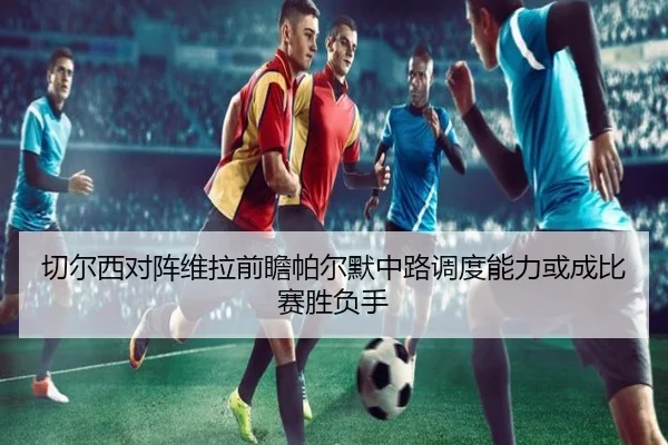 切尔西对阵维拉前瞻帕尔默中路调度能力或成比赛胜负手
